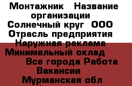 Монтажник › Название организации ­ Солнечный круг, ООО › Отрасль предприятия ­ Наружная реклама › Минимальный оклад ­ 15 000 - Все города Работа » Вакансии   . Мурманская обл.,Апатиты г.